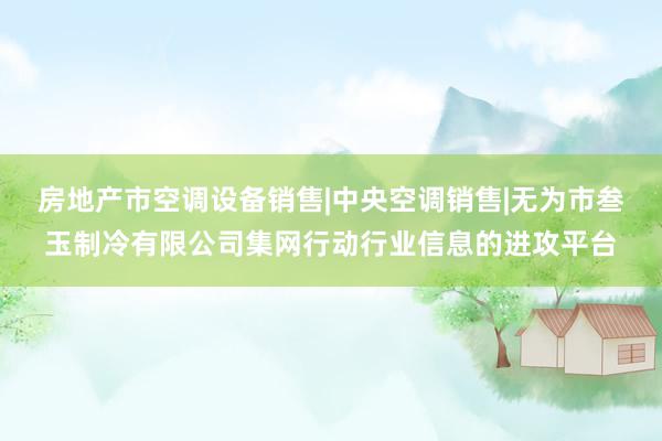 房地产市空调设备销售|中央空调销售|无为市叁玉制冷有限公司集网行动行业信息的进攻平台