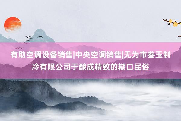 有助空调设备销售|中央空调销售|无为市叁玉制冷有限公司于酿成精致的糊口民俗