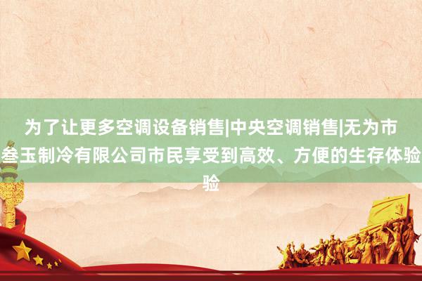 为了让更多空调设备销售|中央空调销售|无为市叁玉制冷有限公司市民享受到高效、方便的生存体验